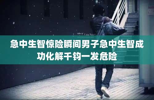 急中生智惊险瞬间男子急中生智成功化解千钧一发危险
