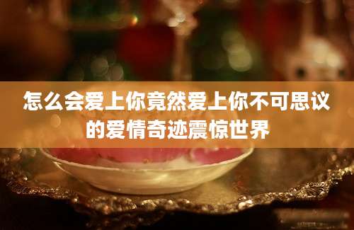 怎么会爱上你竟然爱上你不可思议的爱情奇迹震惊世界