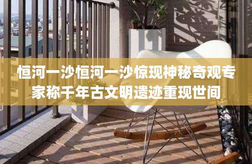恒河一沙恒河一沙惊现神秘奇观专家称千年古文明遗迹重现世间