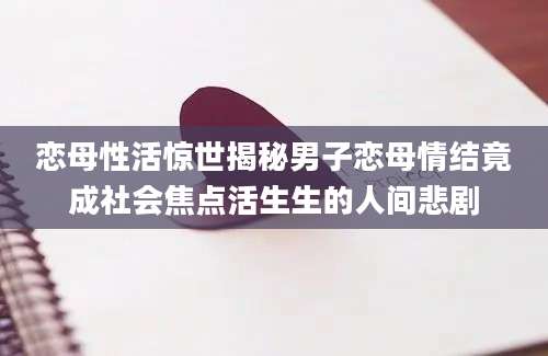 恋母性活惊世揭秘男子恋母情结竟成社会焦点活生生的人间悲剧