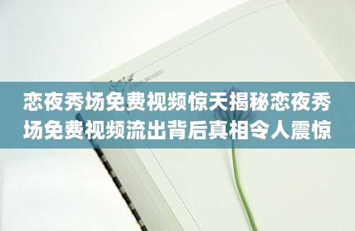 恋夜秀场免费视频惊天揭秘恋夜秀场免费视频流出背后真相令人震惊