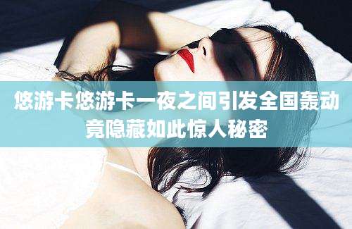 悠游卡悠游卡一夜之间引发全国轰动竟隐藏如此惊人秘密