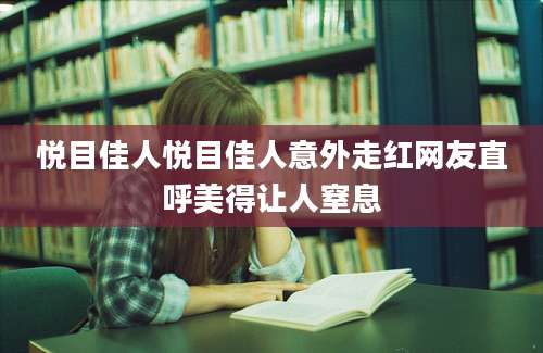 悦目佳人悦目佳人意外走红网友直呼美得让人窒息