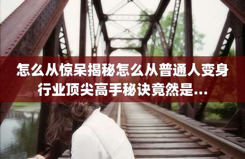 怎么从惊呆揭秘怎么从普通人变身行业顶尖高手秘诀竟然是...
