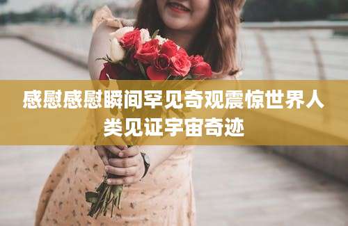 感慰感慰瞬间罕见奇观震惊世界人类见证宇宙奇迹