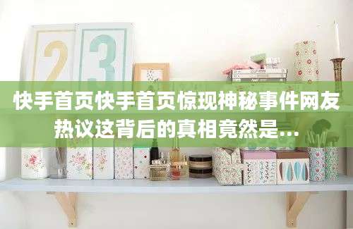 快手首页快手首页惊现神秘事件网友热议这背后的真相竟然是...