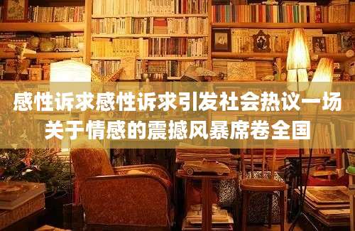 感性诉求感性诉求引发社会热议一场关于情感的震撼风暴席卷全国