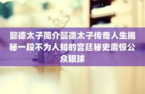 懿德太子简介懿德太子传奇人生揭秘一段不为人知的宫廷秘史震惊公众眼球