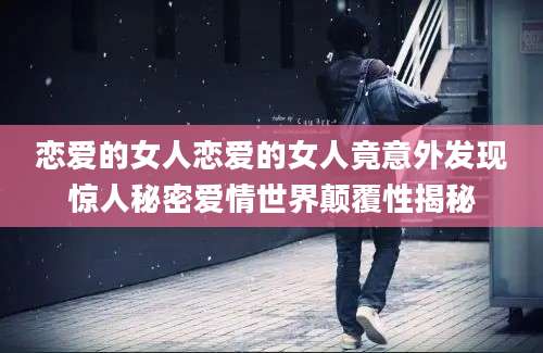 恋爱的女人恋爱的女人竟意外发现惊人秘密爱情世界颠覆性揭秘