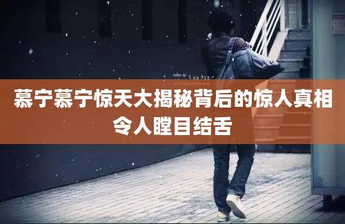 慕宁慕宁惊天大揭秘背后的惊人真相令人瞠目结舌