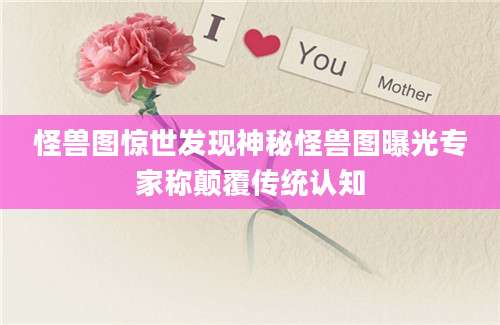 怪兽图惊世发现神秘怪兽图曝光专家称颠覆传统认知