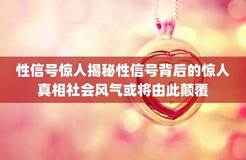 性信号惊人揭秘性信号背后的惊人真相社会风气或将由此颠覆