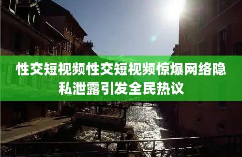 性交短视频性交短视频惊爆网络隐私泄露引发全民热议