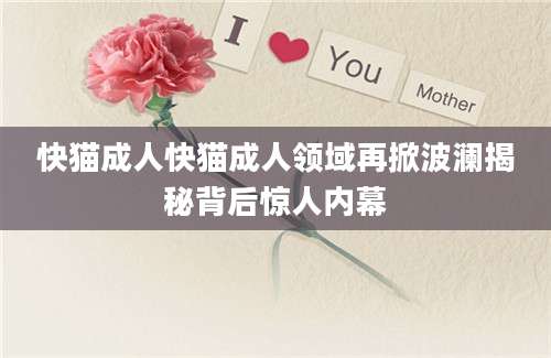快猫成人快猫成人领域再掀波澜揭秘背后惊人内幕