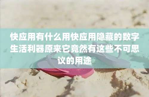 快应用有什么用快应用隐藏的数字生活利器原来它竟然有这些不可思议的用途