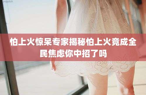 怕上火惊呆专家揭秘怕上火竟成全民焦虑你中招了吗