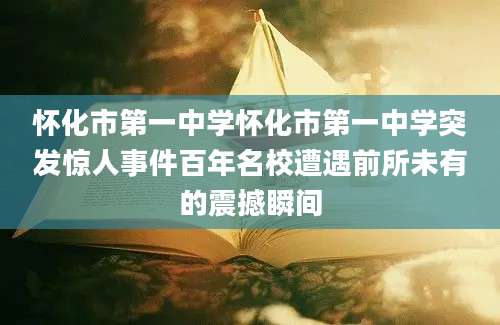 怀化市第一中学怀化市第一中学突发惊人事件百年名校遭遇前所未有的震撼瞬间