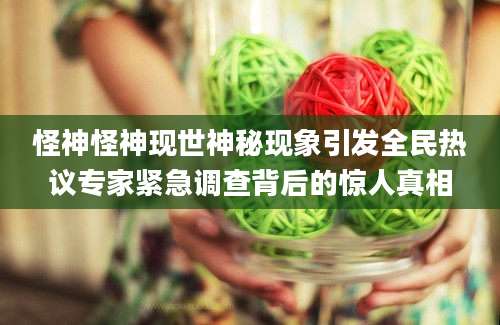 怪神怪神现世神秘现象引发全民热议专家紧急调查背后的惊人真相