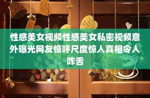 性感美女视频性感美女私密视频意外曝光网友惊呼尺度惊人真相令人咋舌