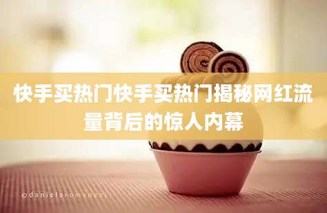 快手买热门快手买热门揭秘网红流量背后的惊人内幕