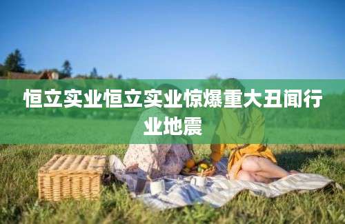 恒立实业恒立实业惊爆重大丑闻行业地震