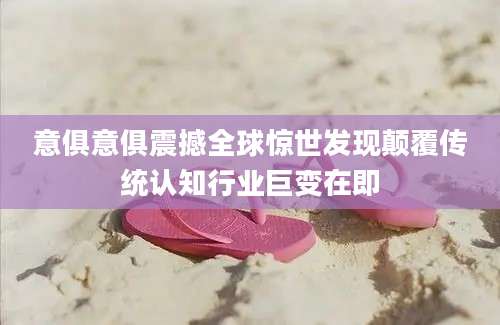 意俱意俱震撼全球惊世发现颠覆传统认知行业巨变在即