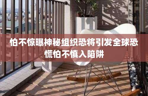 怕不惊曝神秘组织恐将引发全球恐慌怕不慎入陷阱