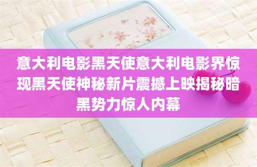 意大利电影黑天使意大利电影界惊现黑天使神秘新片震撼上映揭秘暗黑势力惊人内幕