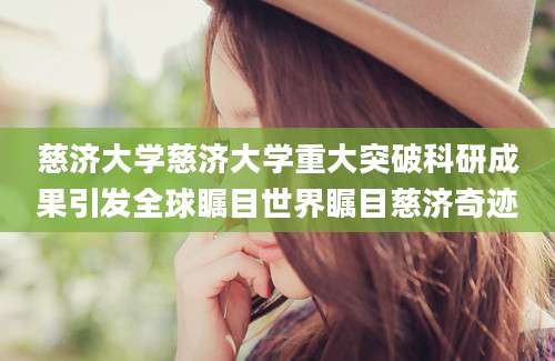 慈济大学慈济大学重大突破科研成果引发全球瞩目世界瞩目慈济奇迹