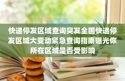 快递停发区域查询突发全国快递停发区域大变动紧急查询指南曝光你所在区域是否受影响
