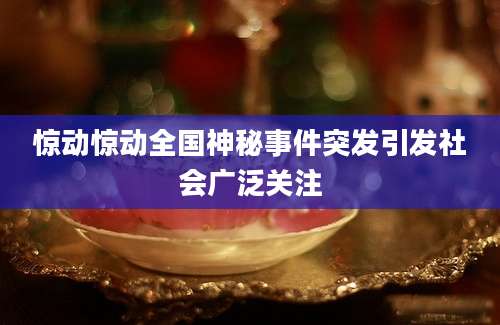 惊动惊动全国神秘事件突发引发社会广泛关注