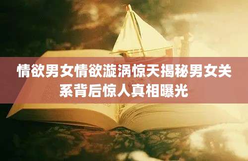 情欲男女情欲漩涡惊天揭秘男女关系背后惊人真相曝光