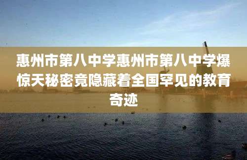 惠州市第八中学惠州市第八中学爆惊天秘密竟隐藏着全国罕见的教育奇迹