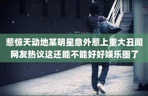 惹惊天动地某明星意外惹上重大丑闻网友热议这还能不能好好娱乐圈了