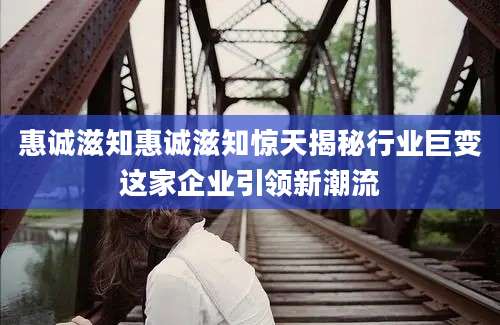 惠诚滋知惠诚滋知惊天揭秘行业巨变这家企业引领新潮流