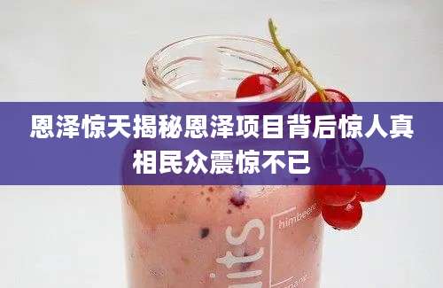 恩泽惊天揭秘恩泽项目背后惊人真相民众震惊不已