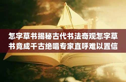 怎字草书揭秘古代书法奇观怎字草书竟成千古绝唱专家直呼难以置信