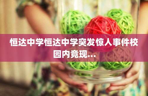 恒达中学恒达中学突发惊人事件校园内竟现...