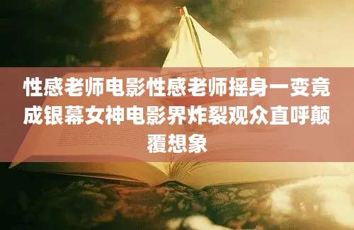 性感老师电影性感老师摇身一变竟成银幕女神电影界炸裂观众直呼颠覆想象
