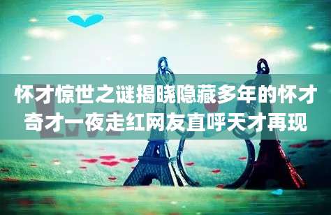 怀才惊世之谜揭晓隐藏多年的怀才奇才一夜走红网友直呼天才再现