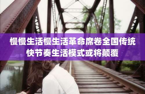 慢慢生活慢生活革命席卷全国传统快节奏生活模式或将颠覆