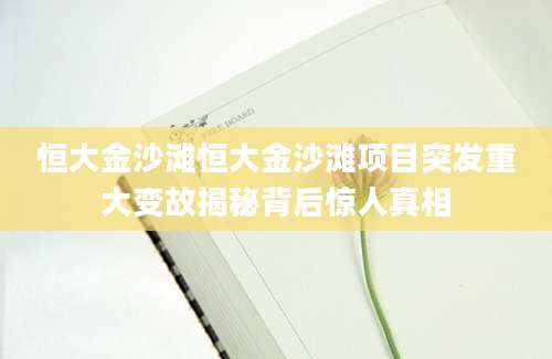 恒大金沙滩恒大金沙滩项目突发重大变故揭秘背后惊人真相