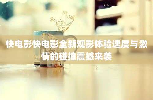 快电影快电影全新观影体验速度与激情的碰撞震撼来袭