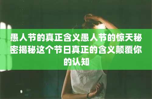 愚人节的真正含义愚人节的惊天秘密揭秘这个节日真正的含义颠覆你的认知