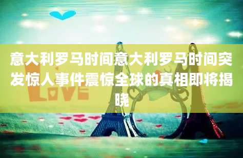意大利罗马时间意大利罗马时间突发惊人事件震惊全球的真相即将揭晓