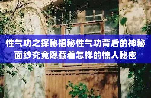 性气功之探秘揭秘性气功背后的神秘面纱究竟隐藏着怎样的惊人秘密