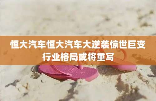恒大汽车恒大汽车大逆袭惊世巨变行业格局或将重写