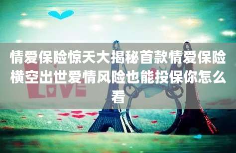 情爱保险惊天大揭秘首款情爱保险横空出世爱情风险也能投保你怎么看