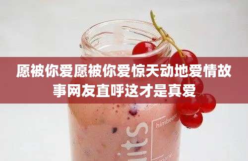 愿被你爱愿被你爱惊天动地爱情故事网友直呼这才是真爱