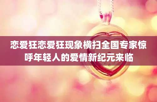 恋爱狂恋爱狂现象横扫全国专家惊呼年轻人的爱情新纪元来临